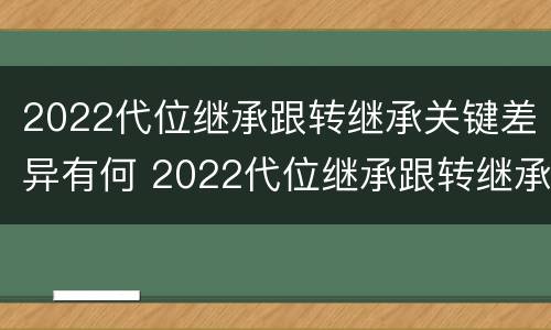 2022代位继承跟转继承关键差异有何 2022代位继承跟转继承关键差异有何不同
