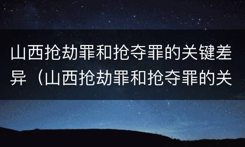 山西抢劫罪和抢夺罪的关键差异（山西抢劫罪和抢夺罪的关键差异在于）