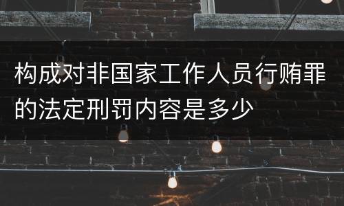 构成对非国家工作人员行贿罪的法定刑罚内容是多少