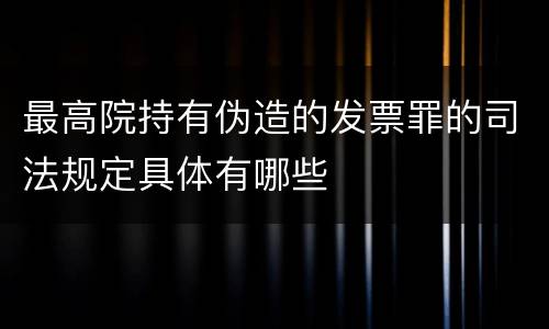 最高院持有伪造的发票罪的司法规定具体有哪些