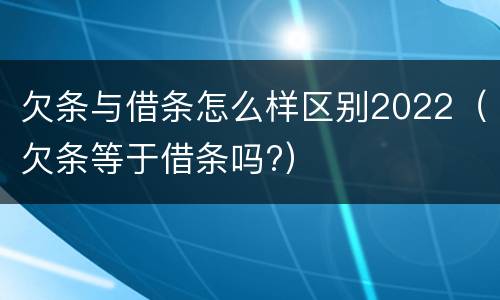 欠条与借条怎么样区别2022（欠条等于借条吗?）