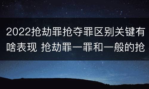 2022抢劫罪抢夺罪区别关键有啥表现 抢劫罪一罪和一般的抢劫罪