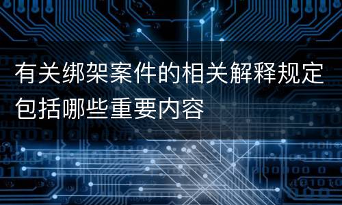 有关绑架案件的相关解释规定包括哪些重要内容