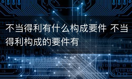 不当得利有什么构成要件 不当得利构成的要件有