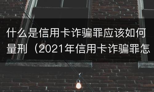 什么是信用卡诈骗罪应该如何量刑（2021年信用卡诈骗罪怎么认定）