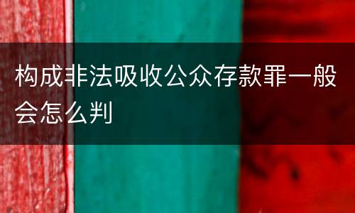 构成非法吸收公众存款罪一般会怎么判