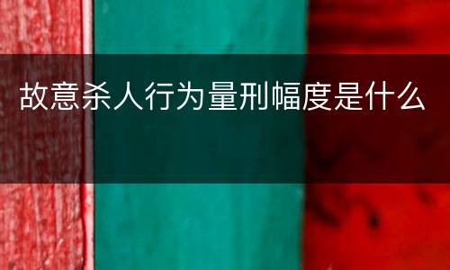 故意杀人行为量刑幅度是什么