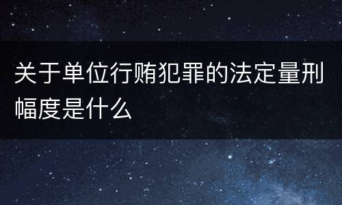 关于单位行贿犯罪的法定量刑幅度是什么