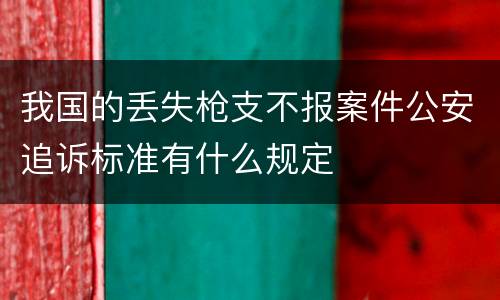 我国的丢失枪支不报案件公安追诉标准有什么规定