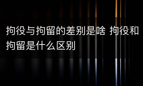 拘役与拘留的差别是啥 拘役和拘留是什么区别