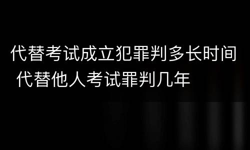 代替考试成立犯罪判多长时间 代替他人考试罪判几年