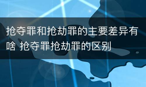 抢夺罪和抢劫罪的主要差异有啥 抢夺罪抢劫罪的区别