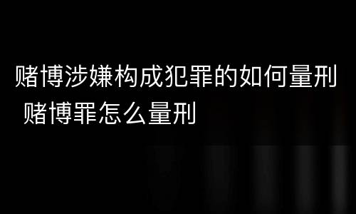 赌博涉嫌构成犯罪的如何量刑 赌博罪怎么量刑