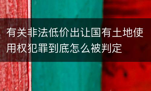 有关非法低价出让国有土地使用权犯罪到底怎么被判定