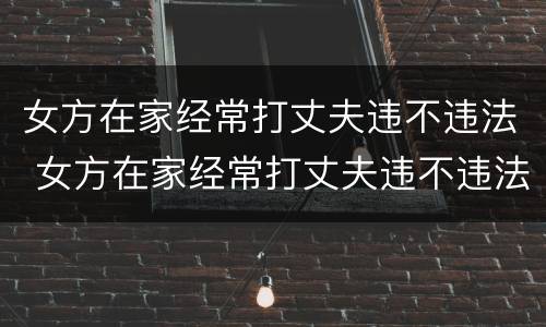 女方在家经常打丈夫违不违法 女方在家经常打丈夫违不违法呀