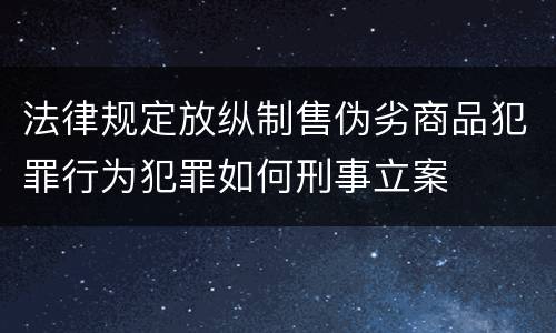 法律规定放纵制售伪劣商品犯罪行为犯罪如何刑事立案