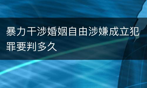 暴力干涉婚姻自由涉嫌成立犯罪要判多久