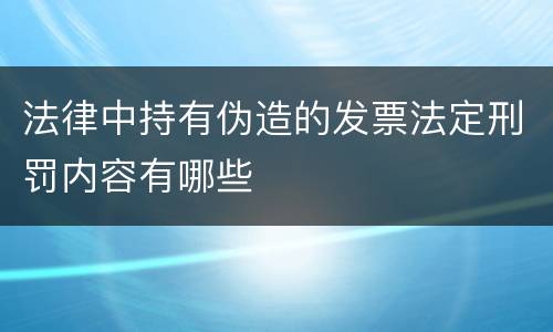 法律中持有伪造的发票法定刑罚内容有哪些