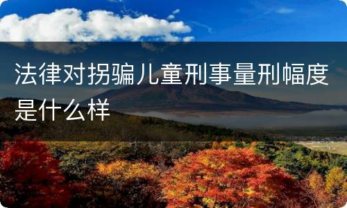 法律对拐骗儿童刑事量刑幅度是什么样