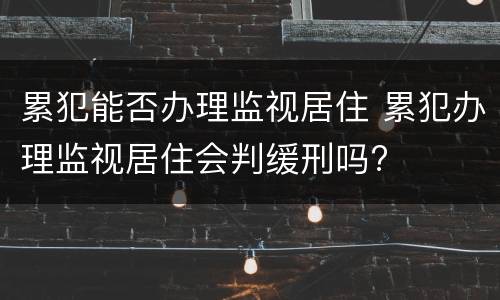 累犯能否办理监视居住 累犯办理监视居住会判缓刑吗?