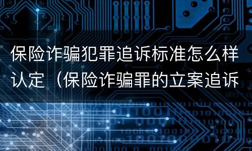 保险诈骗犯罪追诉标准怎么样认定（保险诈骗罪的立案追诉标准是什么）
