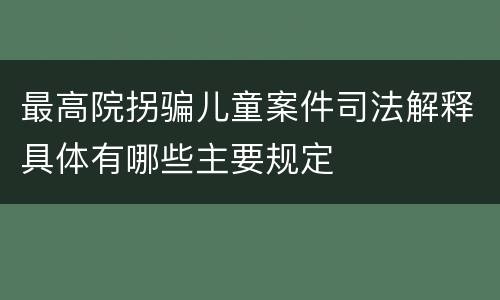最高院拐骗儿童案件司法解释具体有哪些主要规定