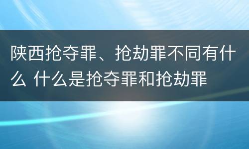 陕西抢夺罪、抢劫罪不同有什么 什么是抢夺罪和抢劫罪