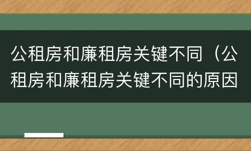 公租房和廉租房关键不同（公租房和廉租房关键不同的原因）