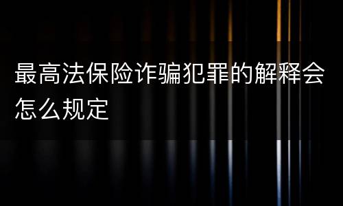 最高法保险诈骗犯罪的解释会怎么规定
