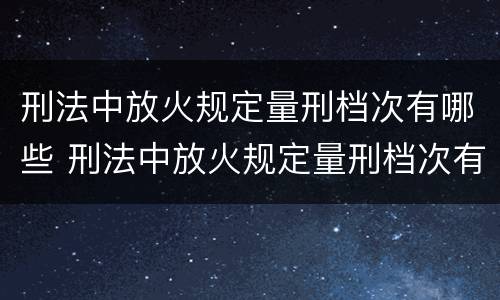 刑法中放火规定量刑档次有哪些 刑法中放火规定量刑档次有哪些条款