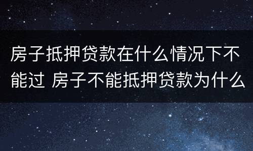 房子抵押贷款在什么情况下不能过 房子不能抵押贷款为什么