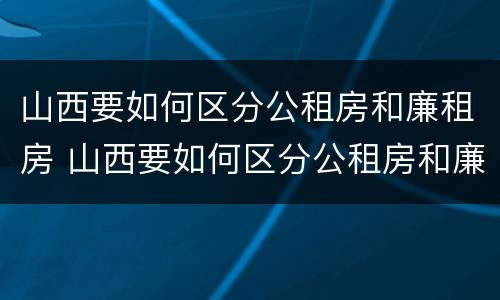 山西要如何区分公租房和廉租房 山西要如何区分公租房和廉租房的区别