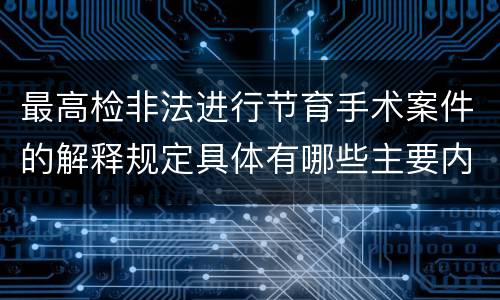 最高检非法进行节育手术案件的解释规定具体有哪些主要内容