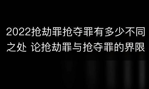 2022抢劫罪抢夺罪有多少不同之处 论抢劫罪与抢夺罪的界限