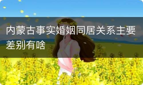 内蒙古事实婚姻同居关系主要差别有啥
