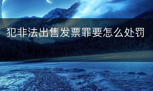 犯非法出售发票罪要怎么处罚