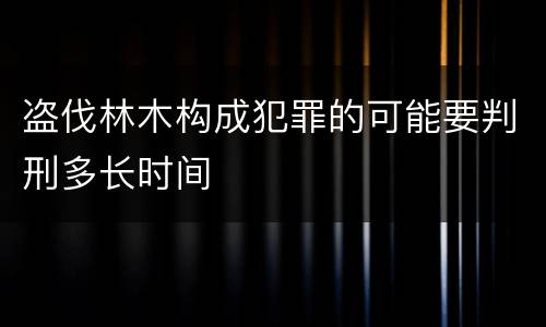 盗伐林木构成犯罪的可能要判刑多长时间