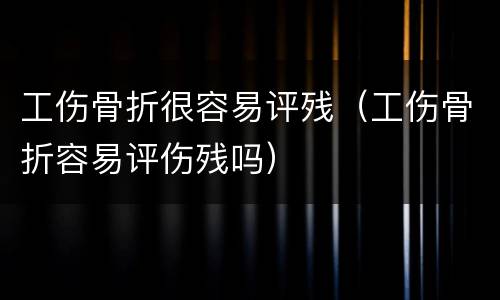 工伤骨折很容易评残（工伤骨折容易评伤残吗）