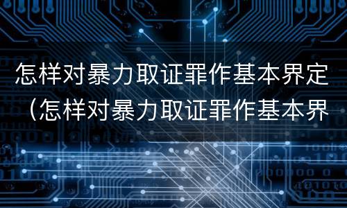 怎样对暴力取证罪作基本界定（怎样对暴力取证罪作基本界定呢）