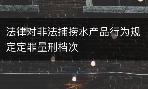 法律对非法捕捞水产品行为规定定罪量刑档次