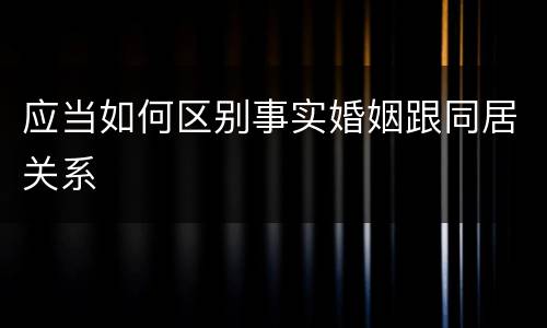 应当如何区别事实婚姻跟同居关系