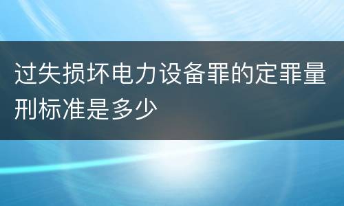 过失损坏电力设备罪的定罪量刑标准是多少