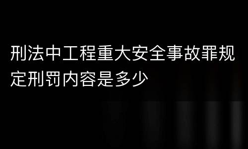 刑法中工程重大安全事故罪规定刑罚内容是多少