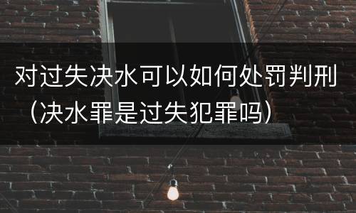 对过失决水可以如何处罚判刑（决水罪是过失犯罪吗）