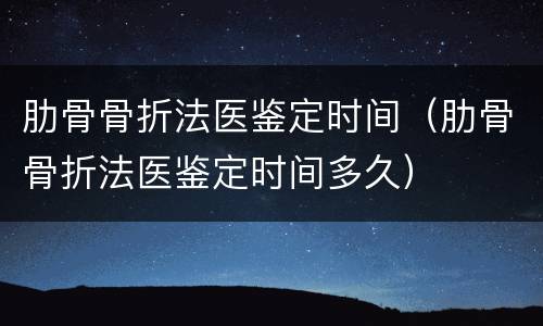 肋骨骨折法医鉴定时间（肋骨骨折法医鉴定时间多久）