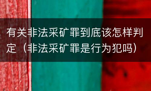 有关非法采矿罪到底该怎样判定（非法采矿罪是行为犯吗）