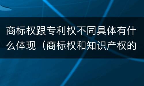 商标权跟专利权不同具体有什么体现（商标权和知识产权的区别）
