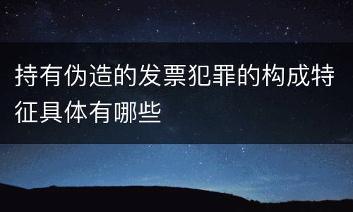 持有伪造的发票犯罪的构成特征具体有哪些