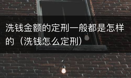 洗钱金额的定刑一般都是怎样的（洗钱怎么定刑）