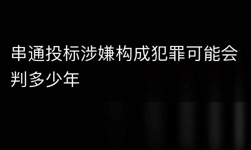 串通投标涉嫌构成犯罪可能会判多少年